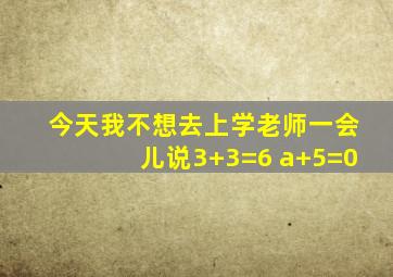 今天我不想去上学老师一会儿说3+3=6 a+5=0